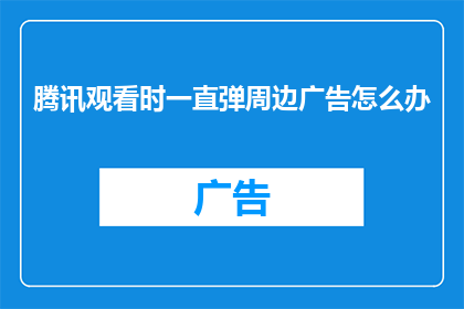 腾讯观看时一直弹周边广告怎么办(当腾讯视频播放时，为何总被周边广告打扰？)