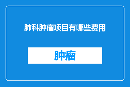 肺科肿瘤项目有哪些费用(肺科肿瘤项目涉及哪些费用？)
