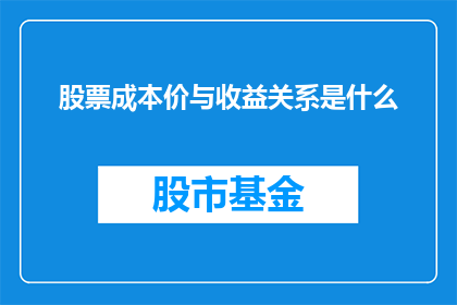 股票成本价与收益关系是什么(股票成本价与收益之间存在怎样的关系？)
