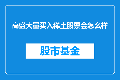 高盛大量买入稀土股票会怎么样(高盛大规模购入稀土股票将引发何种市场反应？)