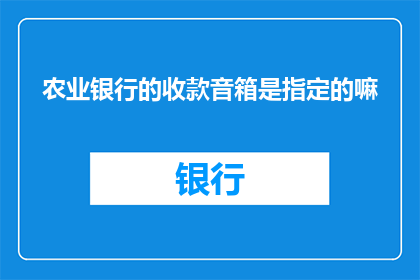农业银行的收款音箱是指定的嘛(农业银行收款音箱是否为特定指定？)