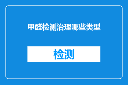 甲醛检测治理哪些类型(甲醛检测治理涵盖哪些类型？)