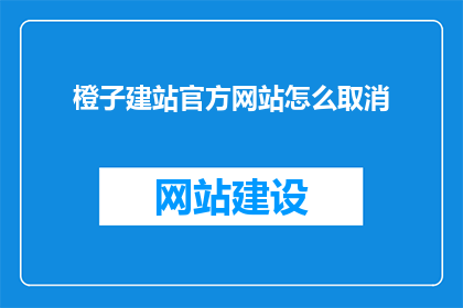 橙子建站官方网站怎么取消(如何取消橙子建站的官方网站？)
