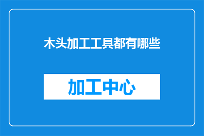 木头加工工具都有哪些(探索木材加工领域的工具多样性：你了解哪些是不可或缺的吗？)