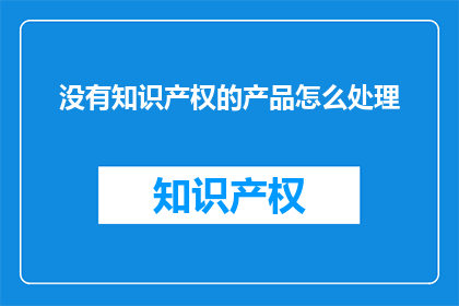 没有知识产权的产品怎么处理(如何处理无知识产权保护的产品？)