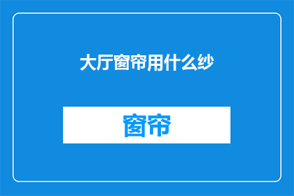 大厅窗帘用什么纱(大厅窗帘应选用哪种纱质材料？)