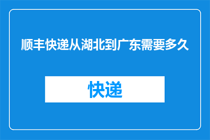 顺丰快递从湖北到广东需要多久(从湖北到广东，顺丰快递需要多长时间？)