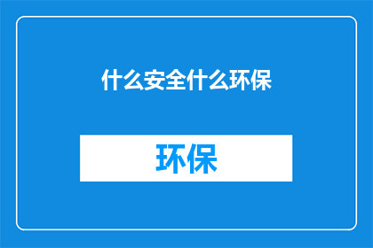 什么安全什么环保(什么安全和环保措施是至关重要的？)