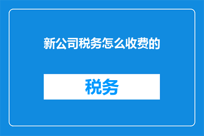 新公司税务怎么收费的(新公司税务收费标准是什么？)