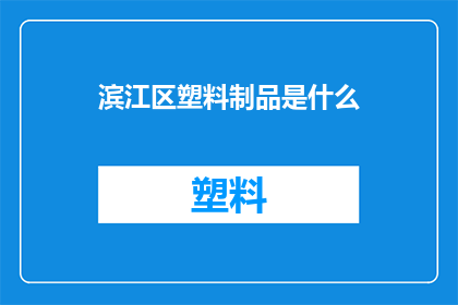 滨江区塑料制品是什么(滨江区塑料制品的用途与分类是什么？)