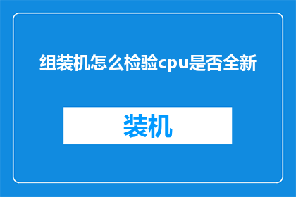 组装机怎么检验cpu是否全新(如何确保组装机中的CPU是全新未使用过的？)