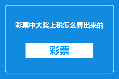 彩票中大奖上税怎么算出来的(如何计算彩票中大奖的税务负担？)