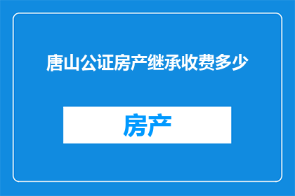 唐山公证房产继承收费多少(唐山地区房产继承公证的收费标准是多少？)