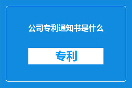 公司专利通知书是什么(公司专利通知书的具体内容是什么？)
