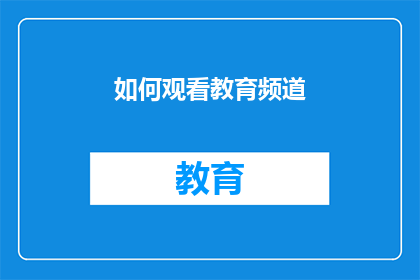 如何观看教育频道(如何探索教育频道的丰富内容？)