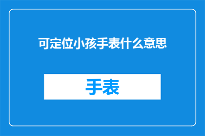可定位小孩手表什么意思(可定位小孩手表是什么？这一疑问句类型的长标题，旨在吸引读者的注意力，并激发他们对答案的好奇心通过将可定位小孩手表这一概念置于问题的形式中，我们不仅传达了其功能，还暗示了它可能带来的便利和安全性这样的标题能够有效地引起家长或监护人的兴趣，促使他们进一步探索和了解这种设备)