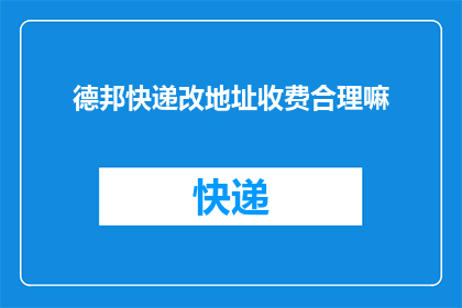 德邦快递改地址收费合理嘛(德邦快递更改地址的费用是否合理？)