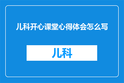儿科开心课堂心得体会怎么写(如何撰写一份关于儿科开心课堂心得体会的疑问句型长标题？)