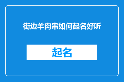 街边羊肉串如何起名好听(如何为街边羊肉串起一个既好听又吸引人的名字？)