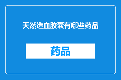 天然造血胶囊有哪些药品(天然造血胶囊的药品有哪些？)