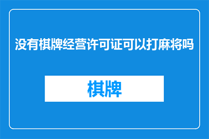 没有棋牌经营许可证可以打麻将吗(能否在没有棋牌经营许可证的情况下打麻将？)