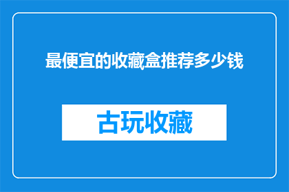 最便宜的收藏盒推荐多少钱(您是否在寻找最经济实惠的收藏盒？探索市场上最便宜的收藏盒，以获得最佳性价比)