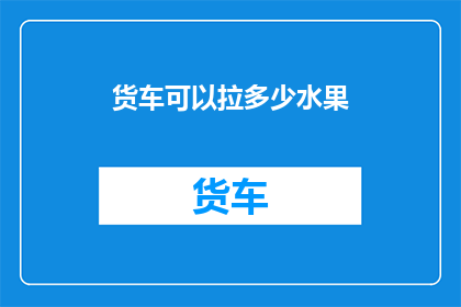 货车可以拉多少水果(货车能装载多少水果？)