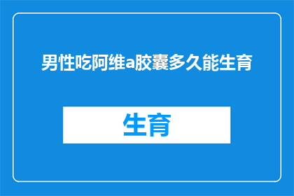 男性吃阿维a胶囊多久能生育(男性服用阿维A胶囊后多久能够恢复生育能力？)