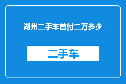 湖州二手车首付二万多少(湖州二手车首付二万能买多少？)