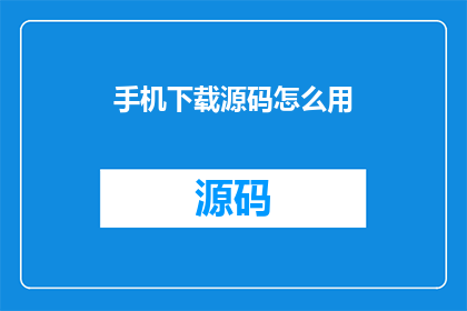 手机下载源码怎么用(如何下载并使用手机源码？)