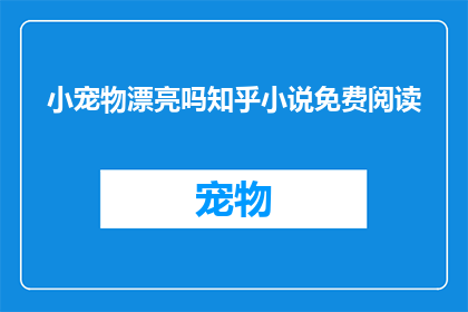 小宠物漂亮吗知乎小说免费阅读(小宠物是否真的漂亮？知乎小说免费阅读体验分享)