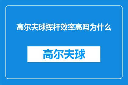 高尔夫球挥杆效率高吗为什么(高尔夫球挥杆效率是否高效？探究其背后的科学原理与实践技巧)