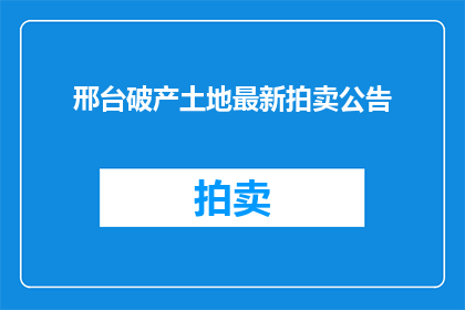 邢台破产土地最新拍卖公告(邢台破产土地最新拍卖公告：何时开启？地点在哪里？)