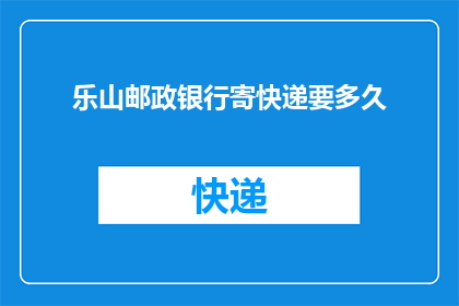 乐山邮政银行寄快递要多久(乐山邮政银行寄快递需要多长时间？)