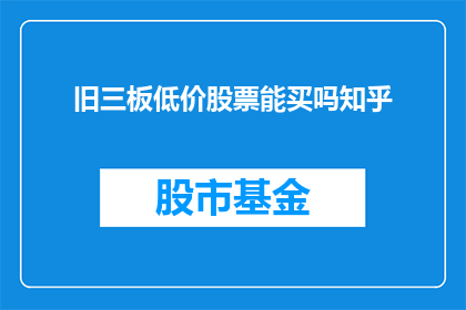 旧三板低价股票能买吗知乎(是否值得投资那些在旧三板市场上以低价挂牌的股票？)