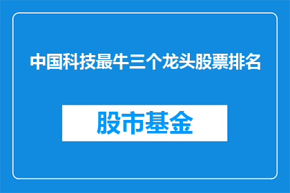 中国科技最牛三个龙头股票排名(中国科技领域最杰出的三股龙头股票，究竟谁才是市场翘楚？)
