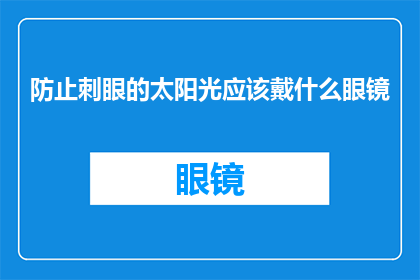 防止刺眼的太阳光应该戴什么眼镜(如何有效防护刺眼的太阳光？推荐哪些眼镜以减少紫外线伤害？)