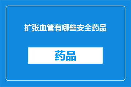 扩张血管有哪些安全药品(扩张血管安全药品有哪些？)