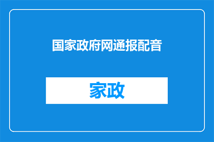 国家政府网通报配音(国家政府网通报配音的疑问句长标题：

国家政府网通报配音的具体内容是什么？)