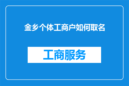 金乡个体工商户如何取名(如何为金乡的个体工商户起一个响亮且具有辨识度的名字？)