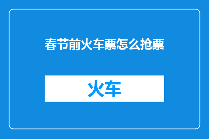 春节前火车票怎么抢票(春节前火车票如何高效抢购？)
