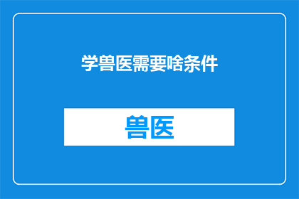 学兽医需要啥条件(学习成为兽医：您需要满足哪些条件？)