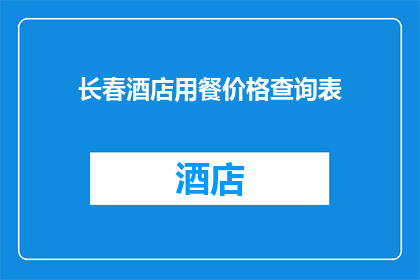 长春酒店用餐价格查询表(长春酒店用餐价格查询表：您是否了解当前的价格水平？)