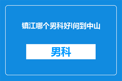 镇江哪个男科好l问到中山(镇江地区男科服务哪家好？中山男科是否值得选择？)