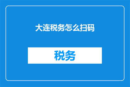 大连税务怎么扫码(如何通过二维码在大连税务系统中进行操作？)