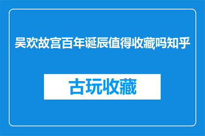 吴欢故宫百年诞辰值得收藏吗知乎(故宫百年诞辰：是否值得收藏？)
