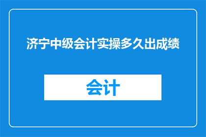 济宁中级会计实操多久出成绩(济宁中级会计实操考试多久能出成绩？)