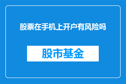 股票在手机上开户有风险吗(在手机上开设股票账户是否安全？)