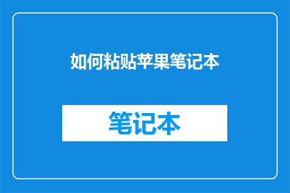 如何粘贴苹果笔记本(如何高效地将苹果笔记本内容粘贴至其他设备？)