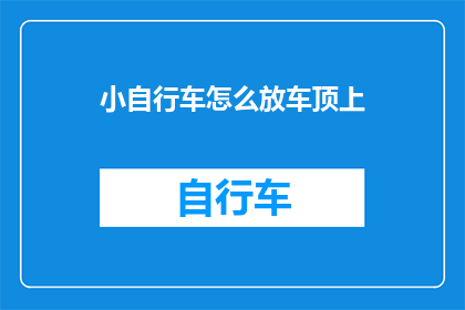 小自行车怎么放车顶上(如何将小自行车稳妥地放置在车顶？)